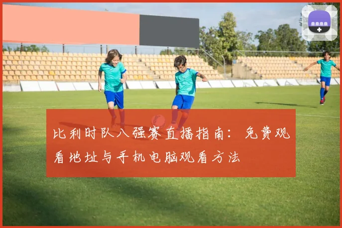 比利时队八强赛直播指南:免费观看地址与手机电脑观看方法
