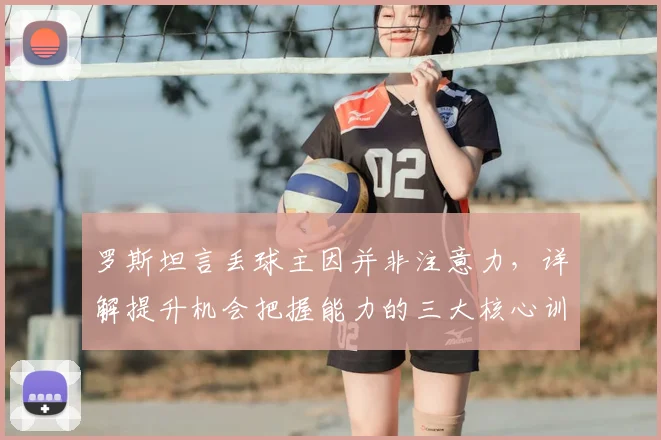 罗斯坦言丢球主因并非注意力,详解提升机会把握能力的三大核心训练法