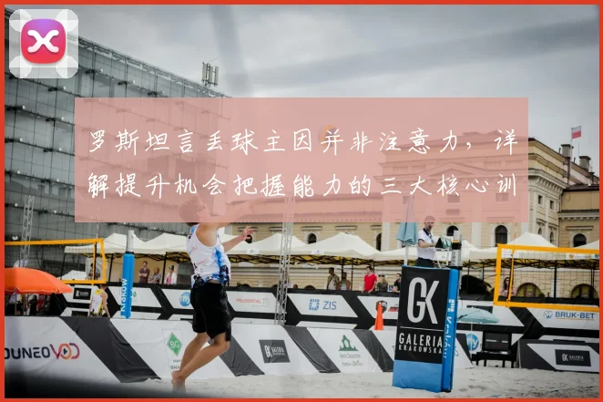 罗斯坦言丢球主因并非注意力,详解提升机会把握能力的三大核心训练法