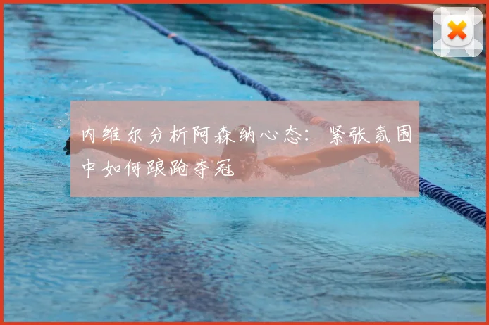 内维尔分析阿森纳心态：紧张氛围中如何踉跄夺冠