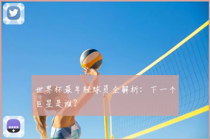 世界杯最年轻球员全解析:下一个巨星是谁?