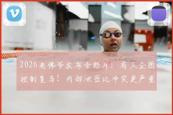 2026老佛爷发布会怒斥：有人企图控制皇马！内部泄密比冲突更严重