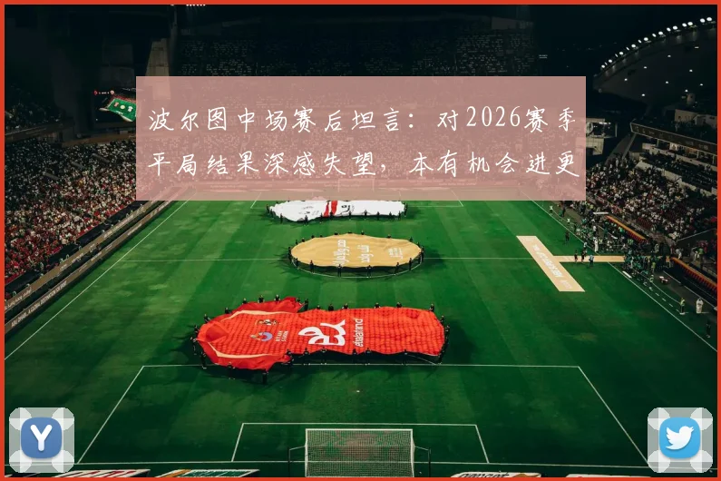 波尔图中场赛后坦言:对2026赛季平局结果深感失望,本有机会进更多球,谈球队乌龙球问题