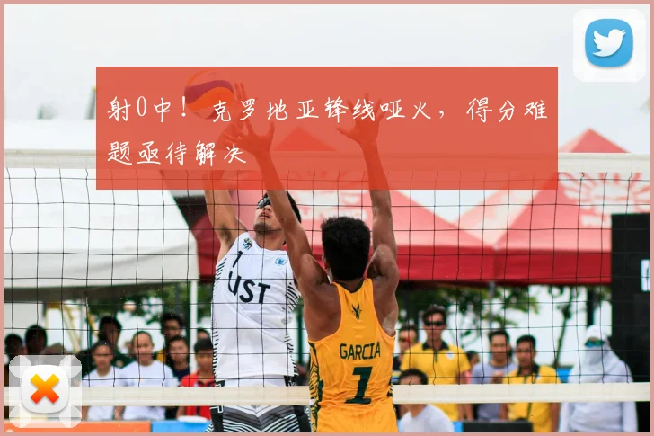 射0中！克罗地亚锋线哑火，得分难题亟待解决