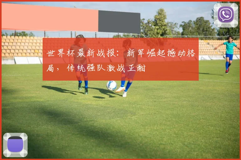 世界杯最新战报:新军崛起撼动格局,传统强队激战正酣