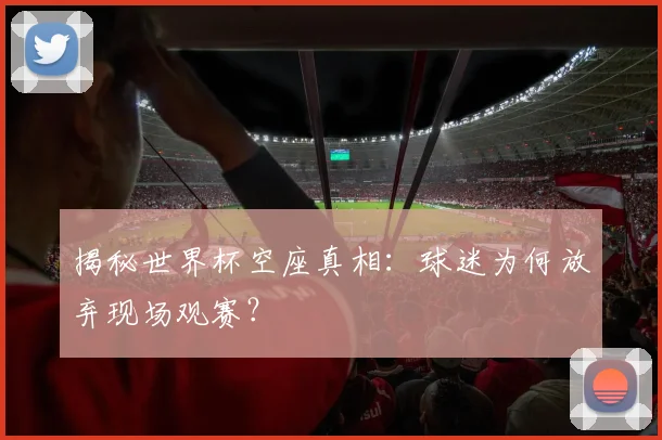 揭秘世界杯空座真相:球迷为何放弃现场观赛?
