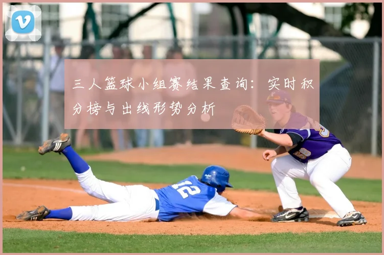 三人篮球小组赛结果查询：实时积分榜与出线形势分析