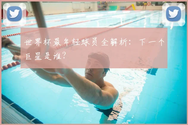 世界杯最年轻球员全解析：下一个巨星是谁？