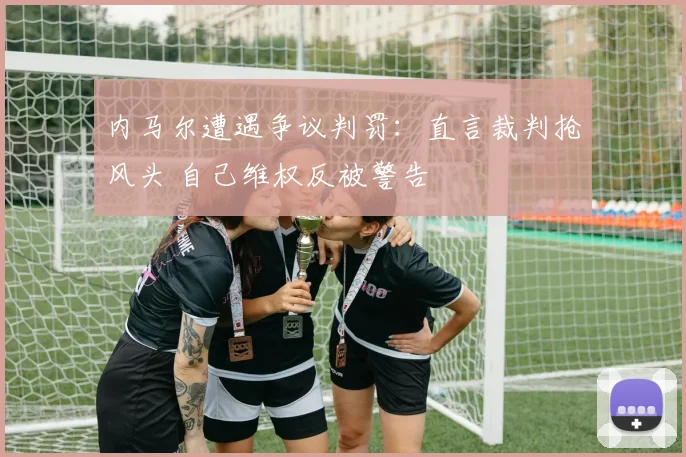 内马尔遭遇争议判罚:直言裁判抢风头 自己维权反被警告