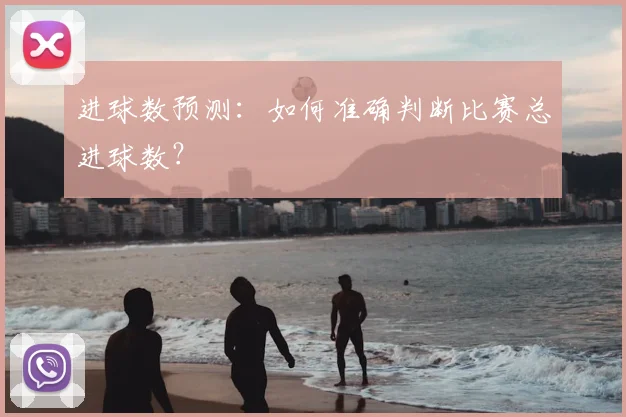 进球数预测:如何准确判断比赛总进球数?