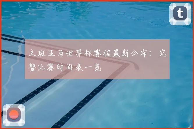 文班亚马世界杯赛程最新公布：完整比赛时间表一览
