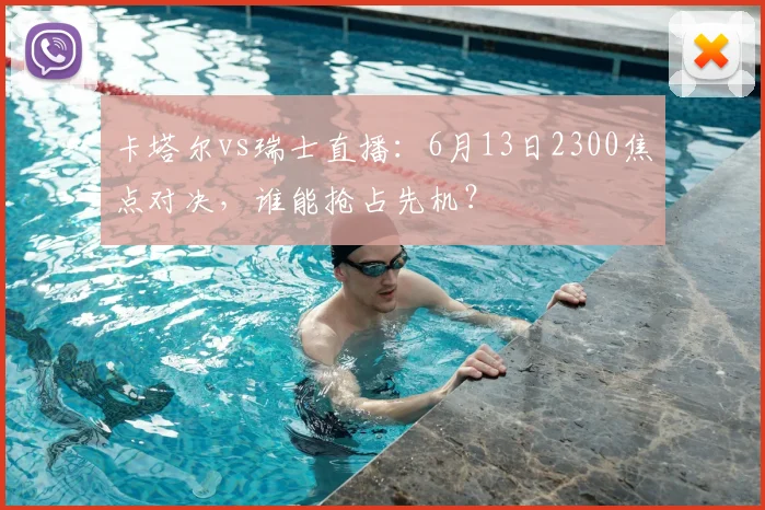 卡塔尔vs瑞士直播：6月13日2300焦点对决，谁能抢占先机？