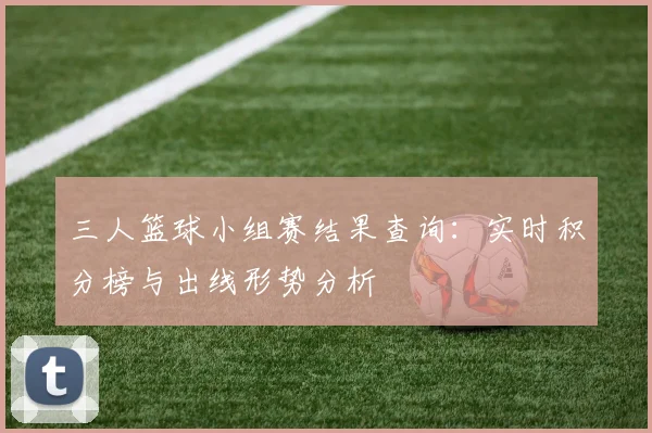 三人篮球小组赛结果查询：实时积分榜与出线形势分析