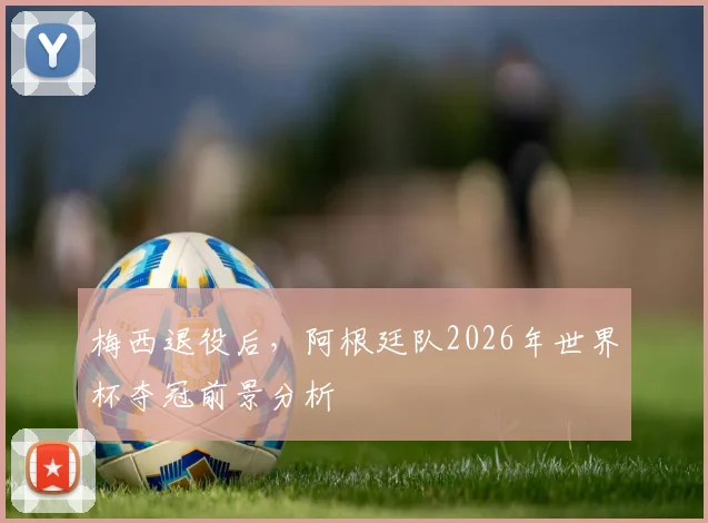 梅西退役后，阿根廷队2026年世界杯夺冠前景分析
