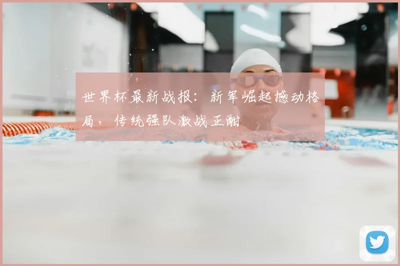 世界杯最新战报:新军崛起撼动格局,传统强队激战正酣