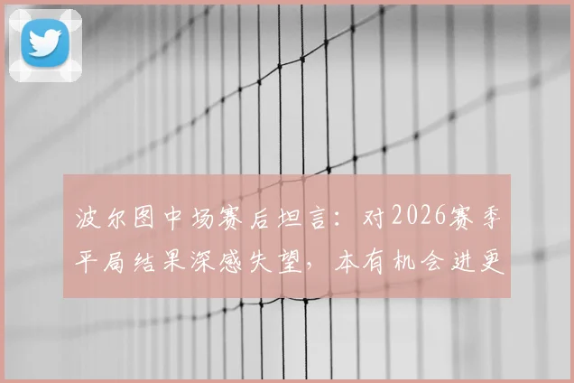 波尔图中场赛后坦言：对2026赛季平局结果深感失望，本有机会进更多球，谈球队乌龙球问题